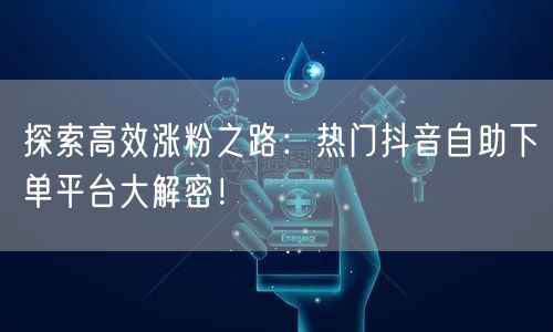探索高效涨粉之路：热门抖音自助下单平台大解密！