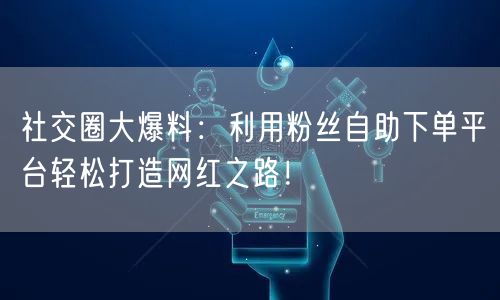 社交圈大爆料：利用粉丝自助下单平台轻松打造网红之路！
