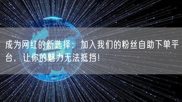 成为网红的新选择：加入我们的粉丝自助下单平台，让你的魅力无法抵挡！