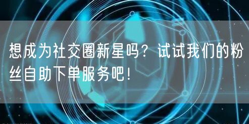 想成为社交圈新星吗？试试我们的粉丝自助下单服务吧！