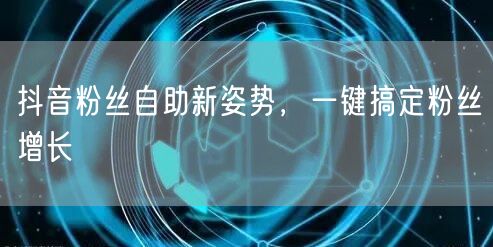 抖音粉丝自助新姿势，一键搞定粉丝增长
