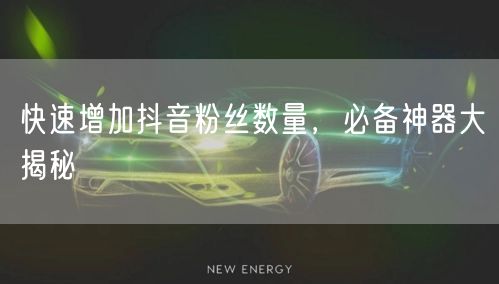 快速增加抖音粉丝数量，必备神器大揭秘