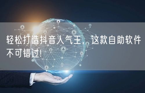 轻松打造抖音人气王，这款自助软件不可错过!