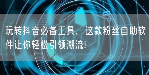 玩转抖音必备工具，这款粉丝自助软件让你轻松引领潮流!