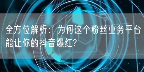 全方位解析：为何这个粉丝业务平台能让你的抖音爆红?