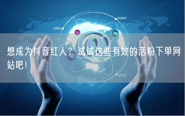 想成为抖音红人？试试这些有效的活粉下单网站吧！