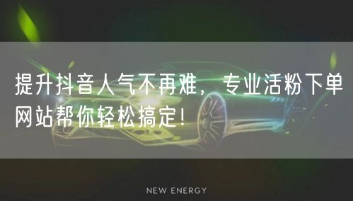 提升抖音人气不再难，专业活粉下单网站帮你轻松搞定！