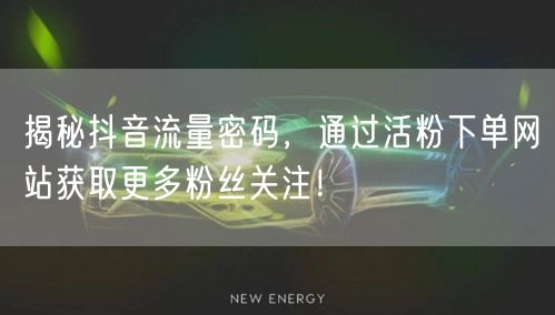 揭秘抖音流量密码，通过活粉下单网站获取更多粉丝关注！