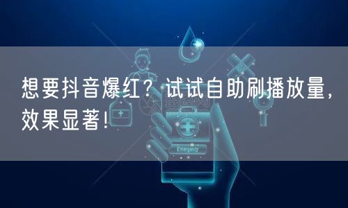 想要抖音爆红？试试自助刷播放量，效果显著！