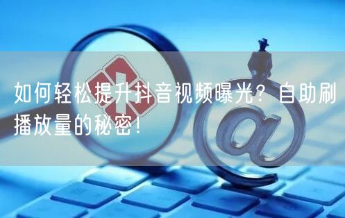 如何轻松提升抖音视频曝光？自助刷播放量的