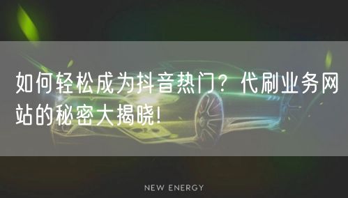 如何轻松成为抖音热门？代刷业务网站的秘密大揭晓!
