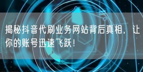 揭秘抖音代刷业务网站背后真相，让你的账号迅速飞跃！
