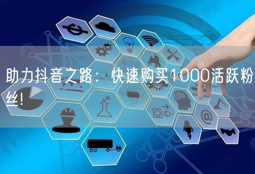 助力抖音之路：快速购买1000活跃粉丝!