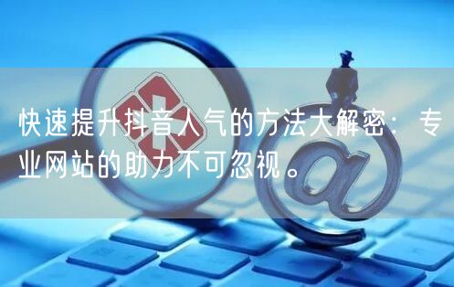 快速提升抖音人气的方法大解密：专业网站的助力不可忽视。