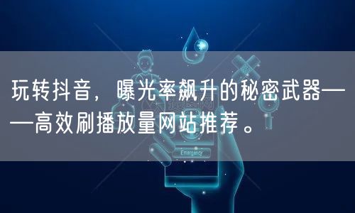 玩转抖音，曝光率飙升的秘密武器——高效刷播放量网站推荐。