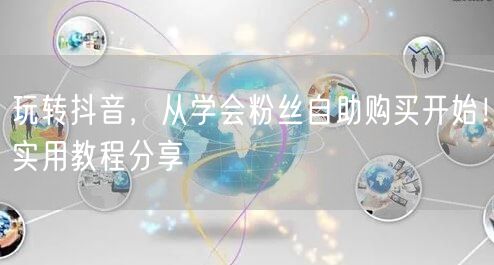 玩转抖音，从学会粉丝自助购买开始！实用教程分享