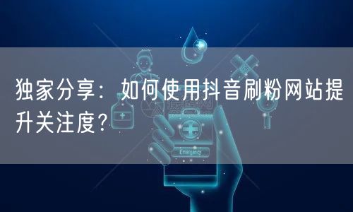 独家分享：如何使用抖音刷粉网站提升关注度？