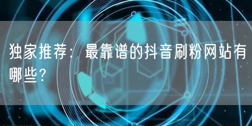 独家推荐:最靠谱的抖音刷粉网站有哪些?