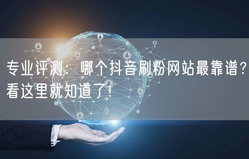 专业评测：哪个抖音刷粉网站最靠谱？看这里就知道了！