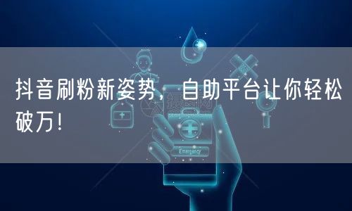 抖音刷粉新姿势，自助平台让你轻松破万！