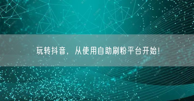 玩转抖音，从使用自助刷粉平台开始！