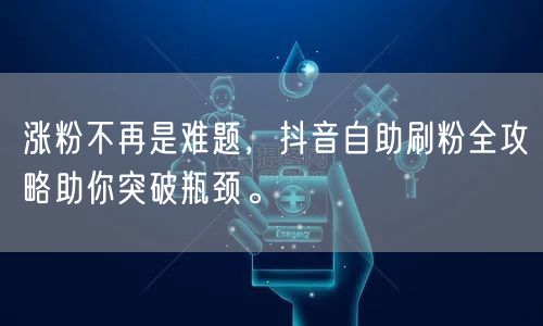 涨粉不再是难题，抖音自助刷粉全攻略助你突破瓶颈。