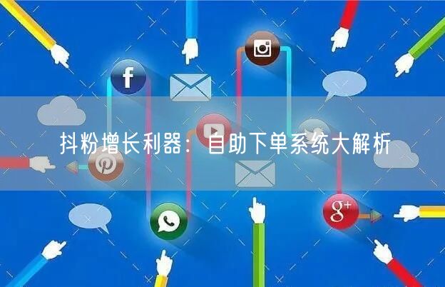 抖粉增长利器：自助下单系统大解析