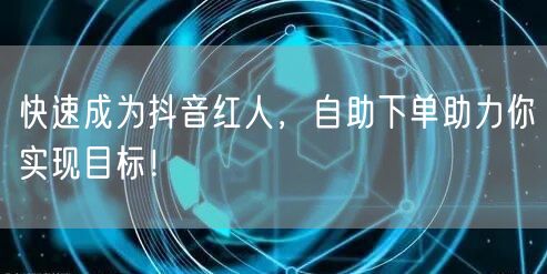 快速成为抖音红人，自助下单助力你实现目标！