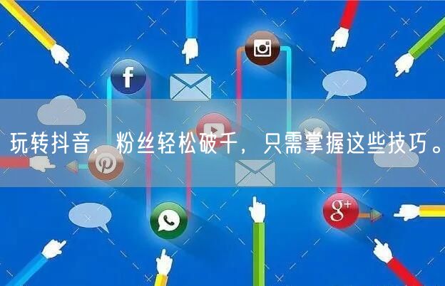 玩转抖音，粉丝轻松破千，只需掌握这些技巧。