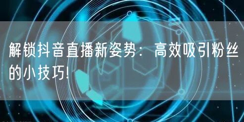 解锁抖音直播新姿势：高效吸引粉丝的小技巧!