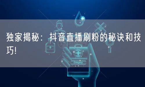 独家揭秘：抖音直播刷粉的秘诀和技巧!