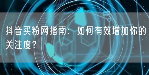 抖音买粉网指南：如何有效增加你的关注度？