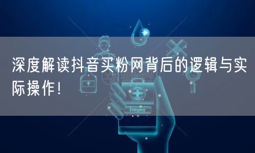 深度解读抖音买粉网背后的逻辑与实际操作！