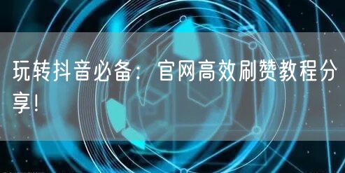 玩转抖音必备：官网高效刷赞教程分享！