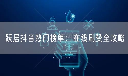 跃居抖音热门榜单：在线刷赞全攻略