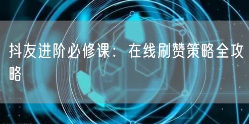 抖友进阶必修课：在线刷赞策略全攻略