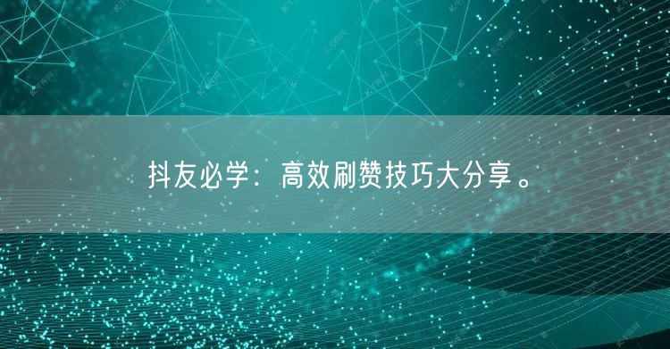 抖友必学：高效刷赞技巧大分享。