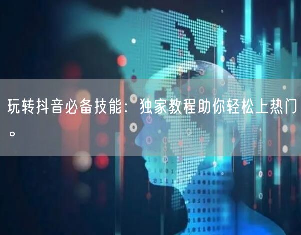 玩转抖音必备技能：独家教程助你轻松上热门。