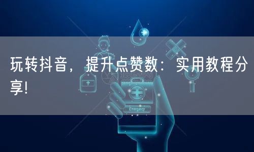 玩转抖音，提升点赞数：实用教程分享!