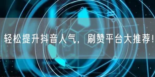 轻松提升抖音人气，刷赞平台大推荐！