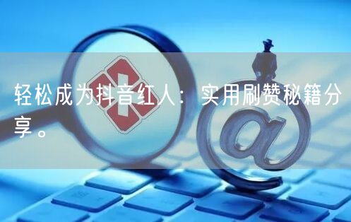 轻松成为抖音红人：实用刷赞秘籍分享。