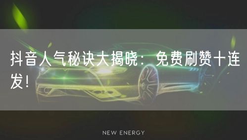 抖音人气秘诀大揭晓:免费刷赞十连发!