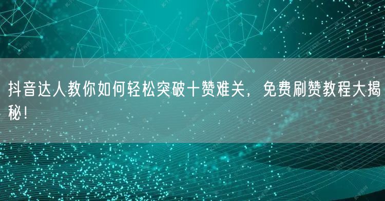 抖音达人教你如何轻松突破十赞难关，免费刷赞教程大揭秘！