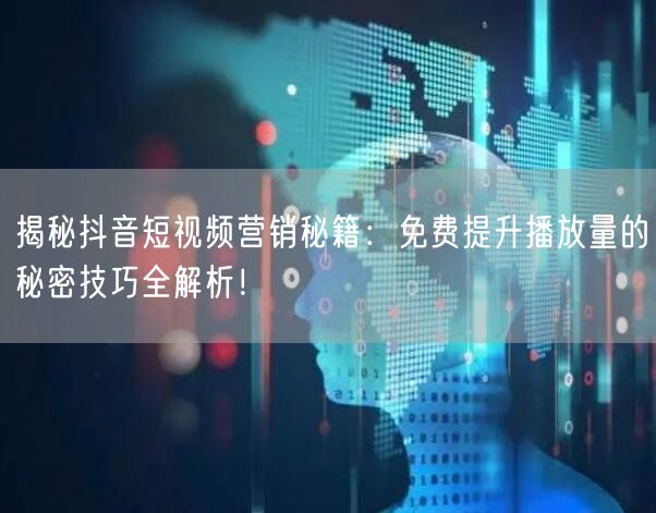 揭秘抖音短视频营销秘籍：免费提升播放量的秘密技巧全解析！