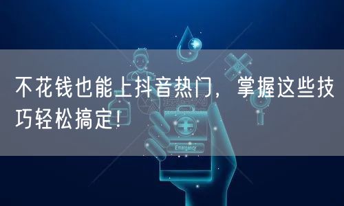 不花钱也能上抖音热门，掌握这些技巧轻松搞定！