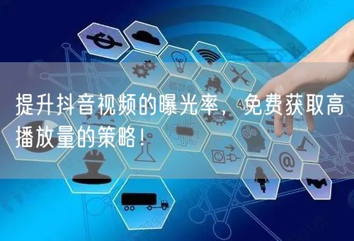提升抖音视频的曝光率，免费获取高播放量的