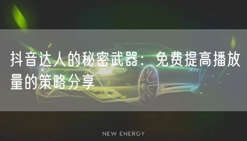 抖音达人的秘密武器：免费提高播放量的策略分享