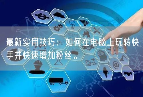 最新实用技巧：如何在电脑上玩转快手并快速增加粉丝。