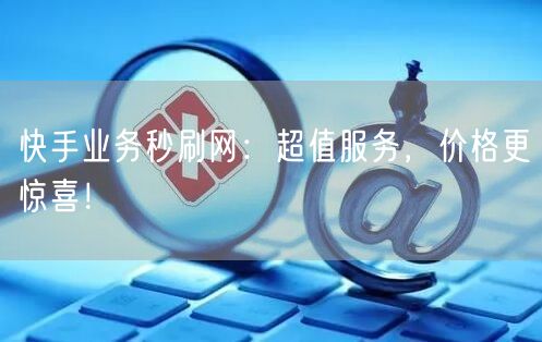 快手业务秒刷网：超值服务，价格更惊喜！