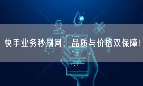 快手业务秒刷网：品质与价格双保障！